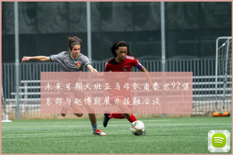 未来可期文班亚马母队南泰尔92俱乐部与赵博新展开接触洽谈