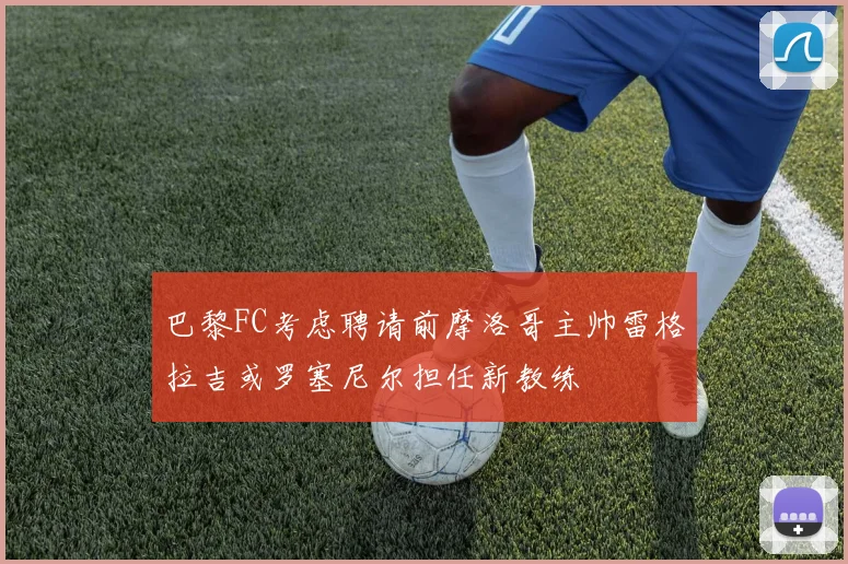 巴黎FC考虑聘请前摩洛哥主帅雷格拉吉或罗塞尼尔担任新教练