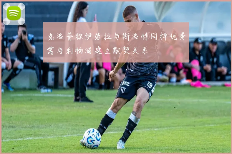 克洛普称伊劳拉与斯洛特同样优秀需与利物浦建立默契关系