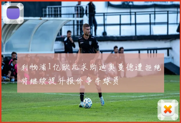 利物浦1亿欧元求购迪奥曼德遭拒绝将继续提升报价争夺球员
