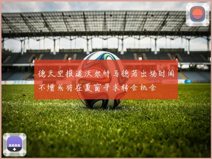 德天空报道沃尔特马德若出场时间不增或将在夏窗寻求转会机会