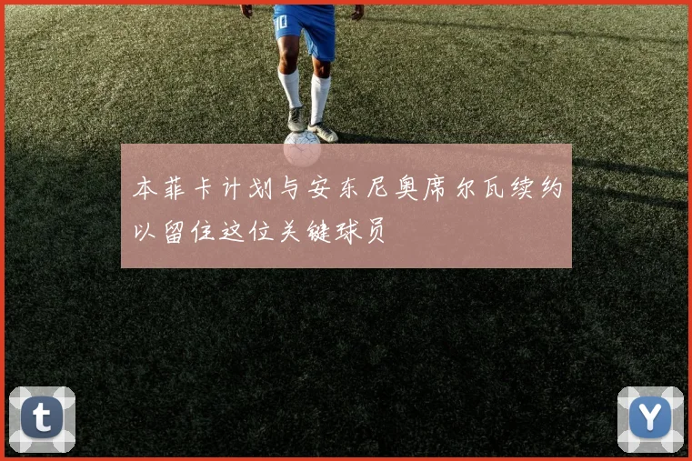 本菲卡计划与安东尼奥席尔瓦续约以留住这位关键球员