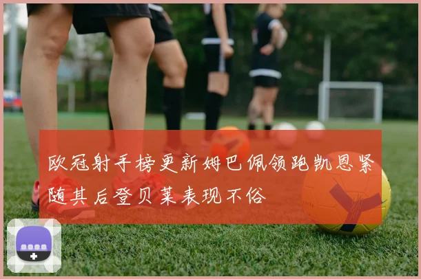 欧冠射手榜更新姆巴佩领跑凯恩紧随其后登贝莱表现不俗