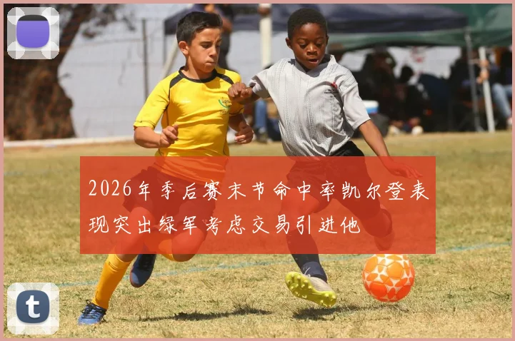 2026年季后赛末节命中率凯尔登表现突出绿军考虑交易引进他
