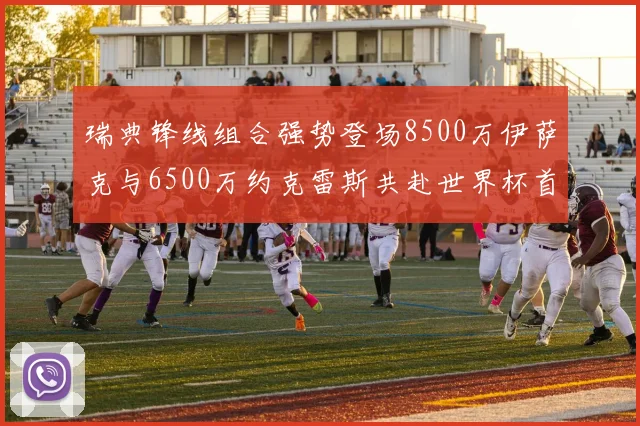 瑞典锋线组合强势登场8500万伊萨克与6500万约克雷斯共赴世界杯首秀
