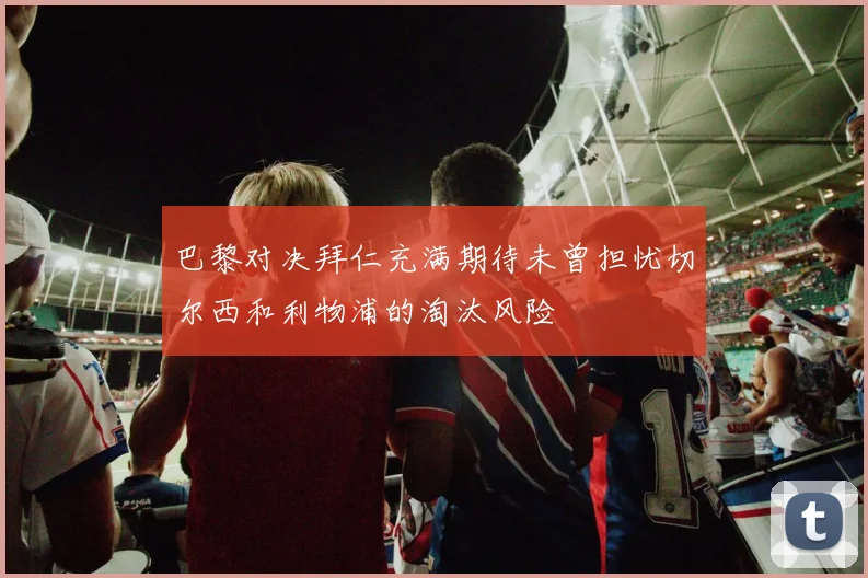巴黎对决拜仁充满期待未曾担忧切尔西和利物浦的淘汰风险
