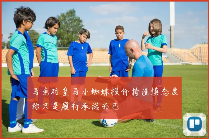 马竞对皇马小蜘蛛报价持谨慎态度称只是履行承诺而已