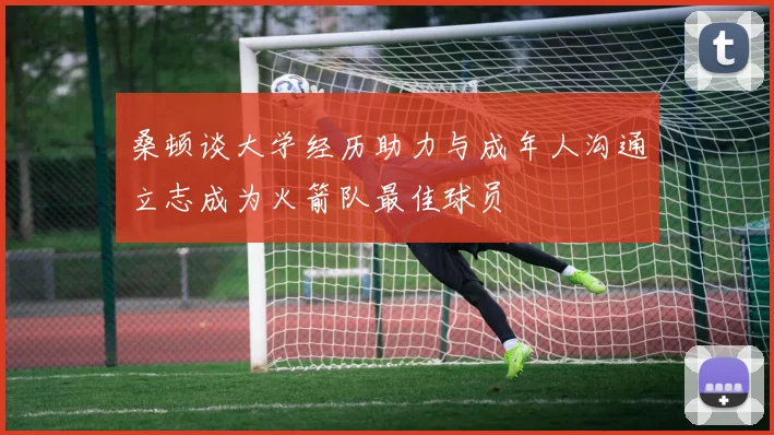 桑顿谈大学经历助力与成年人沟通立志成为火箭队最佳球员