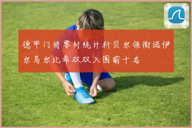 德甲门将零封统计科贝尔领衔诺伊尔乌尔比希双双入围前十名