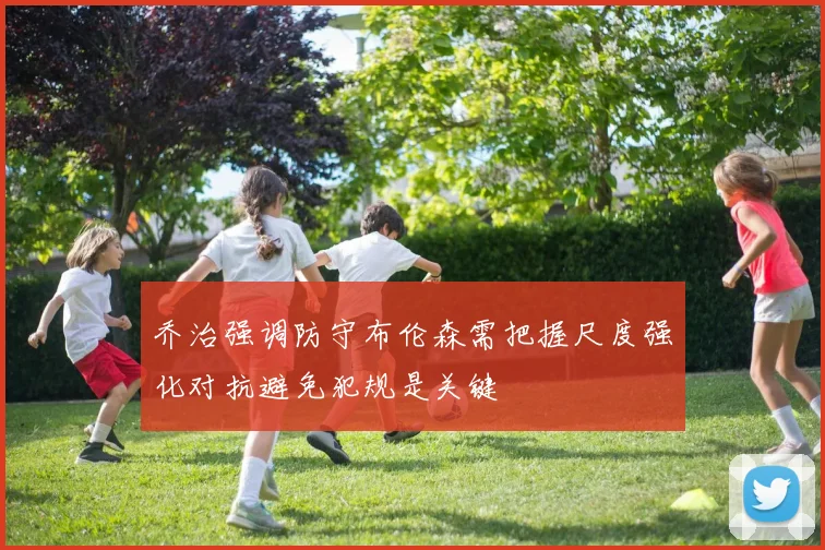 乔治强调防守布伦森需把握尺度强化对抗避免犯规是关键