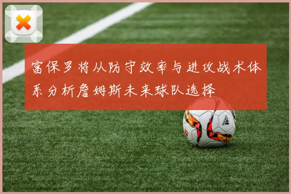 富保罗将从防守效率与进攻战术体系分析詹姆斯未来球队选择