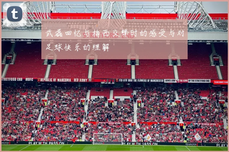 武磊回忆与梅西交锋时的感受与对足球快乐的理解