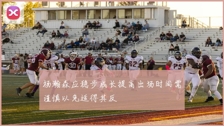 杨瀚森应稳步成长提高出场时间需谨慎以免适得其反