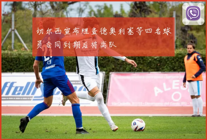 切尔西宣布理查德奥利塞等四名球员合同到期后将离队