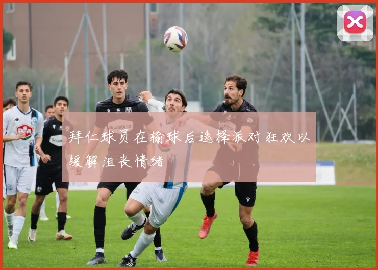 拜仁球员在输球后选择派对狂欢以缓解沮丧情绪