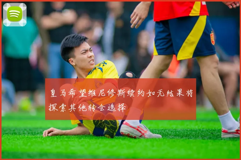 皇马希望维尼修斯续约如无结果将探索其他转会选择