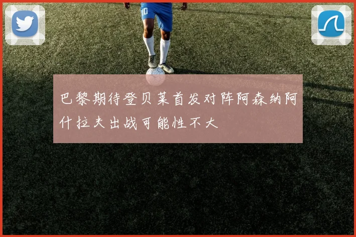 巴黎期待登贝莱首发对阵阿森纳阿什拉夫出战可能性不大