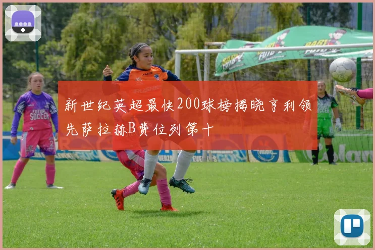新世纪英超最快200球榜揭晓亨利领先萨拉赫B费位列第十