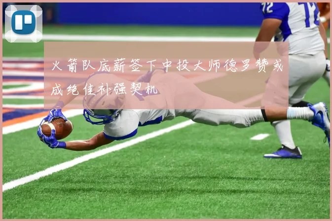 火箭队底薪签下中投大师德罗赞或成绝佳补强契机