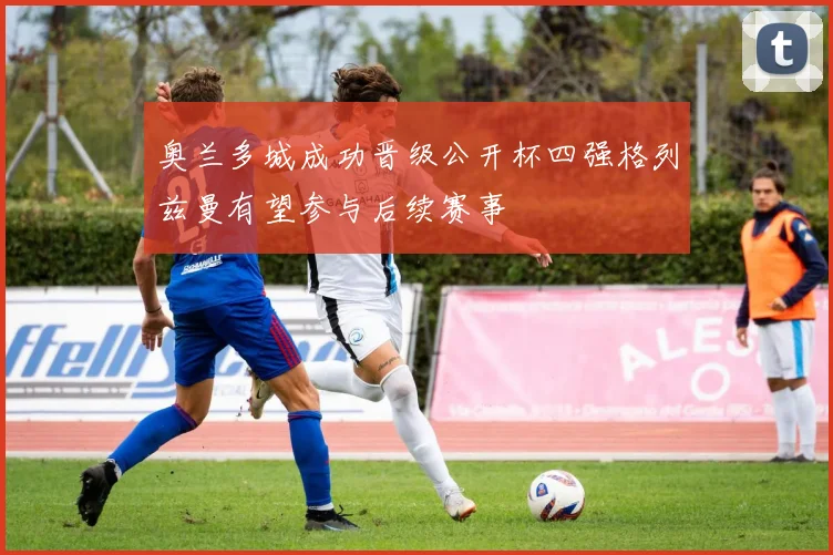 奥兰多城成功晋级公开杯四强格列兹曼有望参与后续赛事