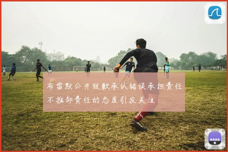 布雷默公开致歉承认错误承担责任不推卸责任的态度引发关注