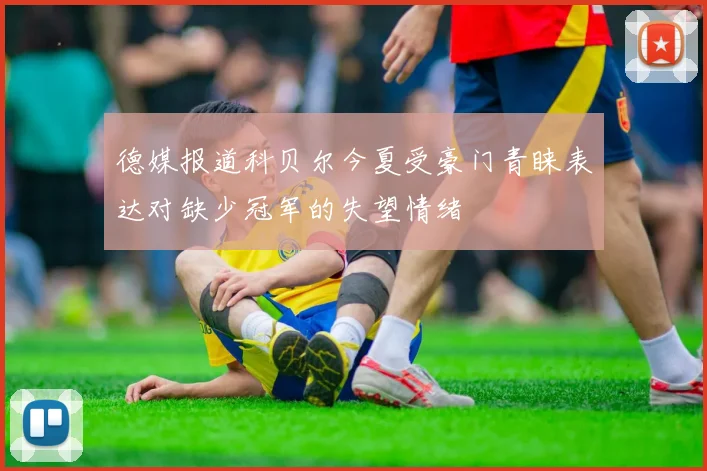 德媒报道科贝尔今夏受豪门青睐表达对缺少冠军的失望情绪