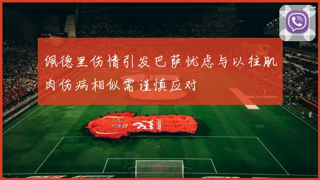 佩德里伤情引发巴萨忧虑与以往肌肉伤病相似需谨慎应对