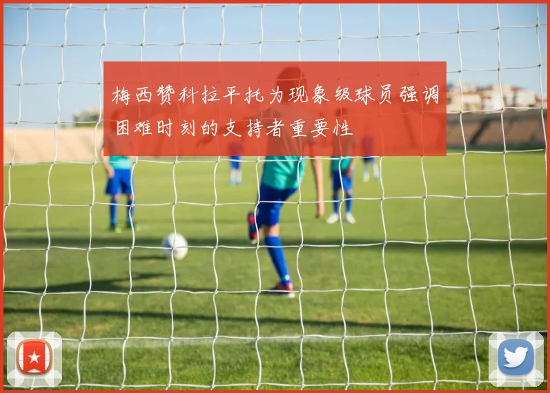 梅西赞科拉平托为现象级球员强调困难时刻的支持者重要性