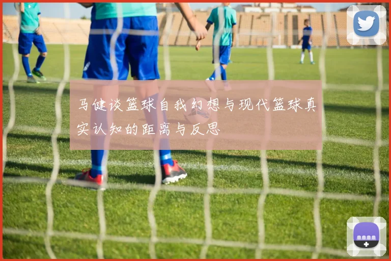 马健谈篮球自我幻想与现代篮球真实认知的距离与反思