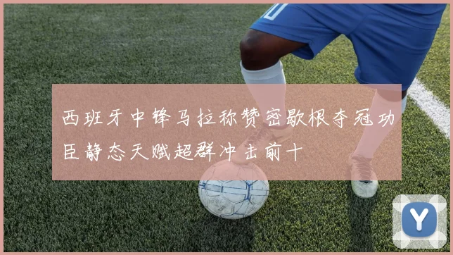 西班牙中锋马拉称赞密歇根夺冠功臣静态天赋超群冲击前十