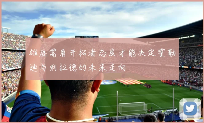 雄鹿需看开拓者态度才能决定霍勒迪与利拉德的未来走向