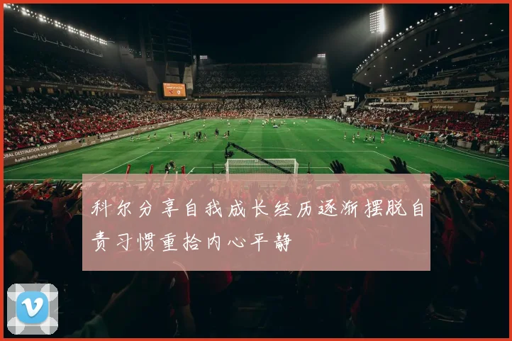 科尔分享自我成长经历逐渐摆脱自责习惯重拾内心平静