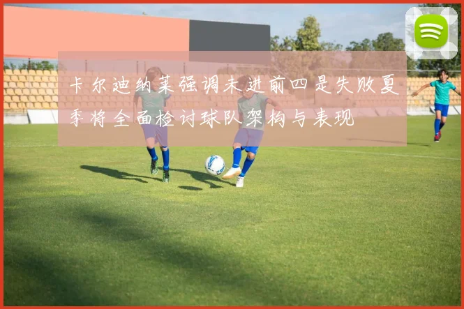 卡尔迪纳莱强调未进前四是失败夏季将全面检讨球队架构与表现