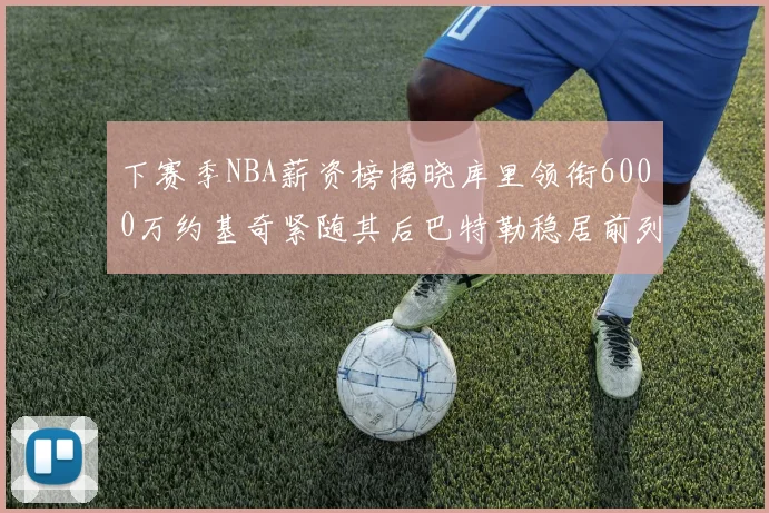 下赛季NBA薪资榜揭晓库里领衔6000万约基奇紧随其后巴特勒稳居前列